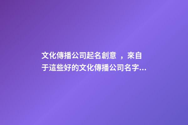文化傳播公司起名創意，來自于這些好的文化傳播公司名字(快收藏)
